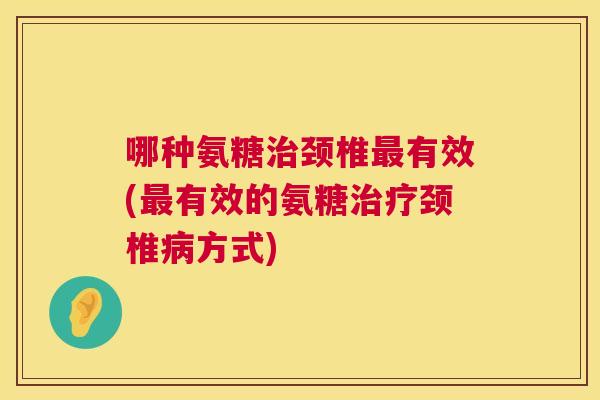哪种氨糖治颈椎最有效(最有效的氨糖治疗颈椎病方式)