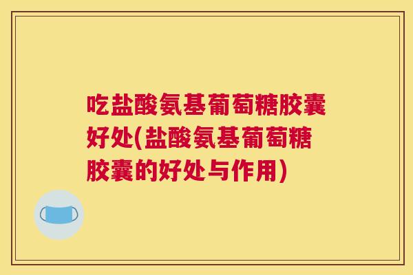 吃盐酸氨基葡萄糖胶囊好处(盐酸氨基葡萄糖胶囊的好处与作用)