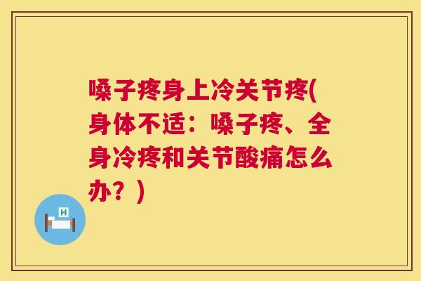 嗓子疼身上冷关节疼(身体不适：嗓子疼、全身冷疼和关节酸痛怎么办？)