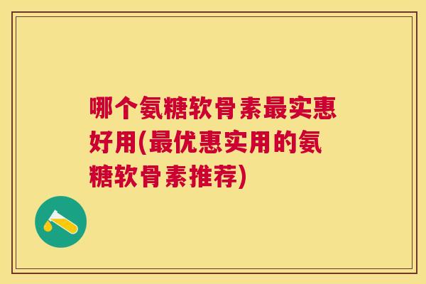 哪个氨糖软骨素最实惠好用(最优惠实用的氨糖软骨素推荐)