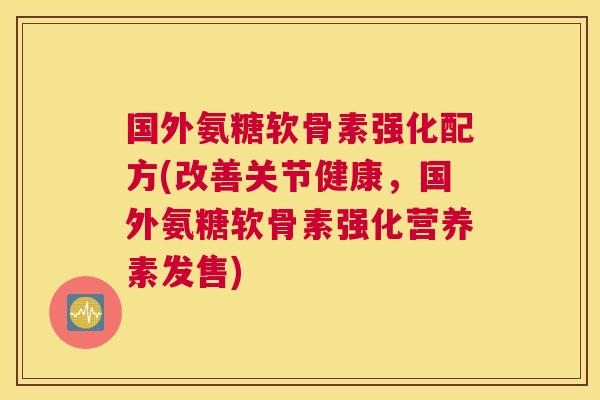 国外氨糖软骨素强化配方(改善关节健康，国外氨糖软骨素强化营养素发售)