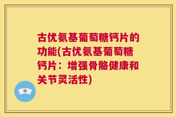 古优氨基葡萄糖钙片的功能(古优氨基葡萄糖钙片：增强骨骼健康和关节灵活性)