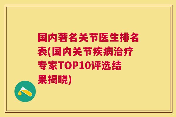 国内著名关节医生排名表(国内关节疾病治疗专家TOP10评选结果揭晓)