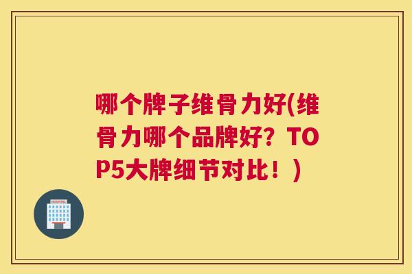 哪个牌子维骨力好(维骨力哪个品牌好？TOP5大牌细节对比！)