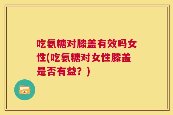 吃氨糖对膝盖有效吗女性(吃氨糖对女性膝盖是否有益？)