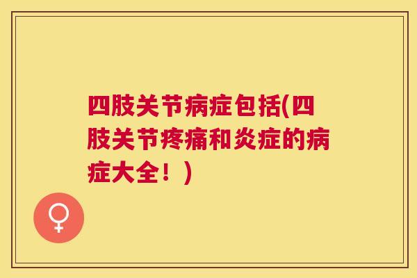 四肢关节病症包括(四肢关节疼痛和炎症的病症大全！)