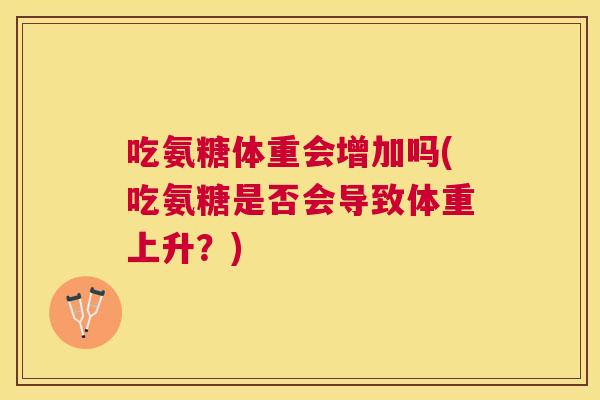 吃氨糖体重会增加吗(吃氨糖是否会导致体重上升？)