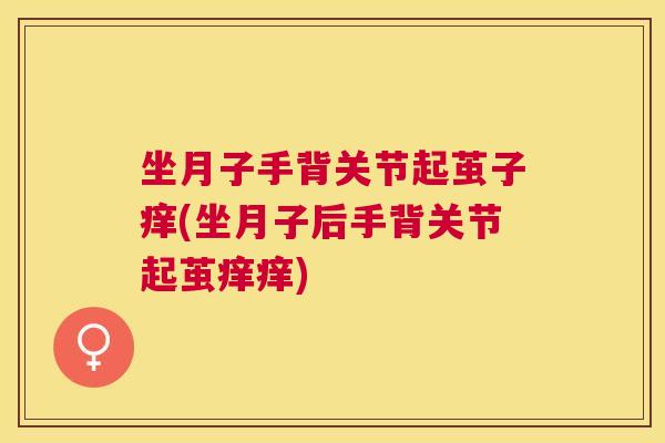 坐月子手背关节起茧子痒(坐月子后手背关节起茧痒痒)