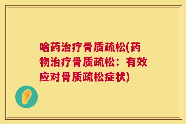 啥药治疗骨质疏松(药物治疗骨质疏松：有效应对骨质疏松症状)