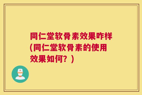 同仁堂软骨素效果咋样(同仁堂软骨素的使用效果如何？)
