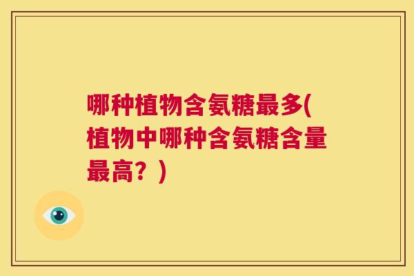 哪种植物含氨糖最多(植物中哪种含氨糖含量最高？)