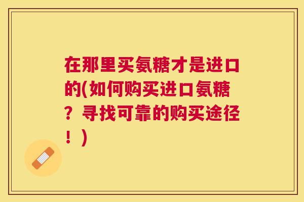 在那里买氨糖才是进口的(如何购买进口氨糖？寻找可靠的购买途径！)