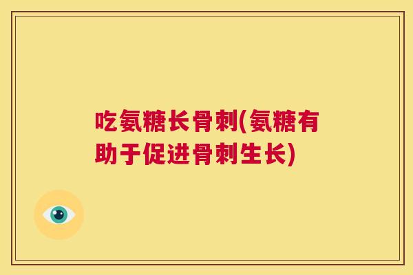 吃氨糖长骨刺(氨糖有助于促进骨刺生长)