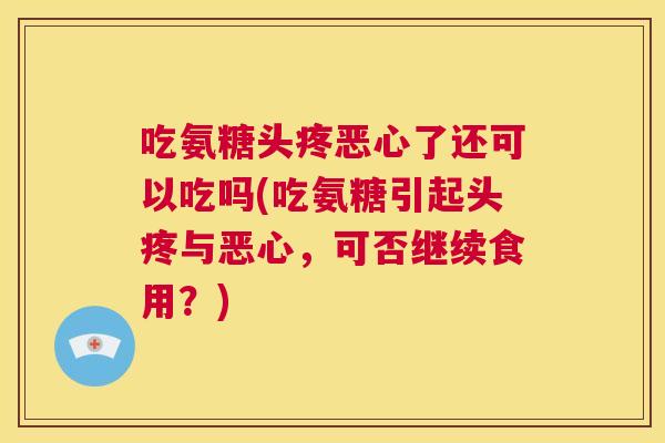 吃氨糖头疼恶心了还可以吃吗(吃氨糖引起头疼与恶心，可否继续食用？)