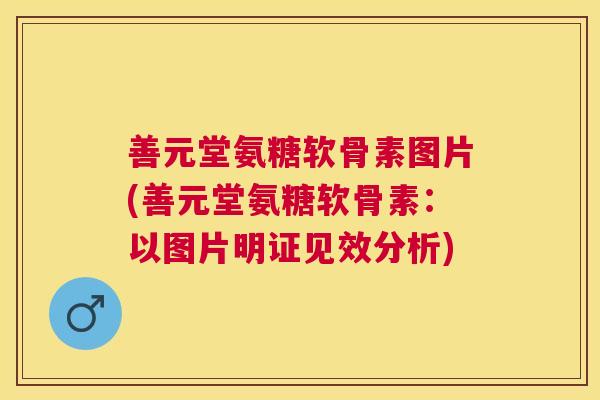 善元堂氨糖软骨素图片(善元堂氨糖软骨素：以图片明证见效分析)