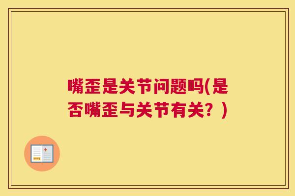嘴歪是关节问题吗(是否嘴歪与关节有关?)