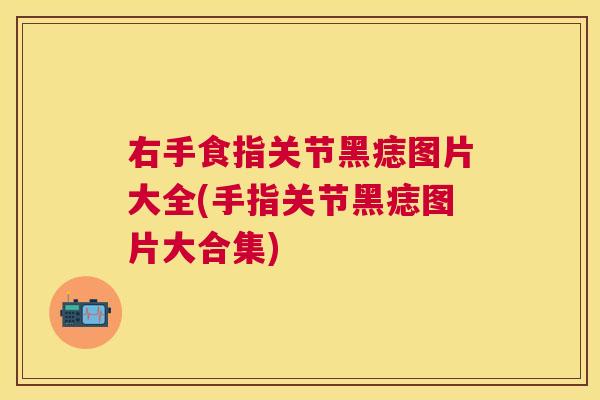 右手食指关节黑痣图片大全(手指关节黑痣图片大合集)
