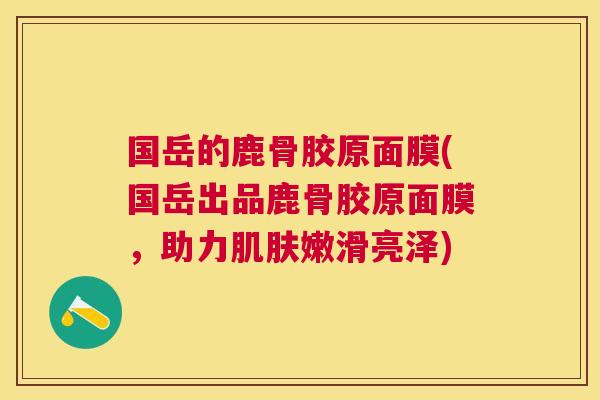 国岳的鹿骨胶原面膜(国岳出品鹿骨胶原面膜，助力肌肤嫩滑亮泽)