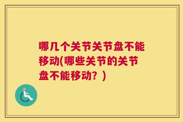 哪几个关节关节盘不能移动(哪些关节的关节盘不能移动？)