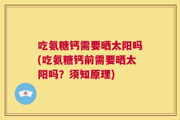 吃氨糖钙需要晒太阳吗(吃氨糖钙前需要晒太阳吗？须知原理)
