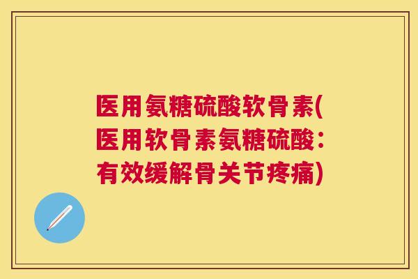 医用氨糖硫酸软骨素(医用软骨素氨糖硫酸:有效缓解骨关节疼痛)
