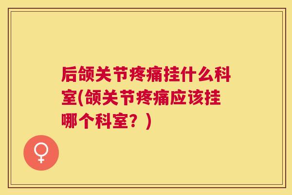 后颌关节疼痛挂什么科室(颌关节疼痛应该挂哪个科室？)