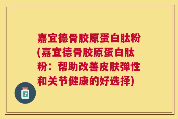 嘉宜德骨胶原蛋白肽粉(嘉宜德骨胶原蛋白肽粉：帮助改善皮肤弹性和关节健康的好选择)
