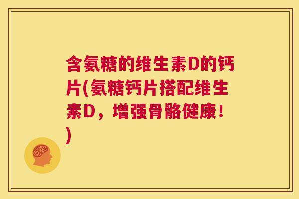 含氨糖的维生素D的钙片(氨糖钙片搭配维生素D，增强骨骼健康！)