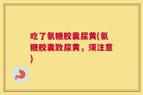 吃了氨糖胶囊尿黄(氨糖胶囊致尿黄，须注意)