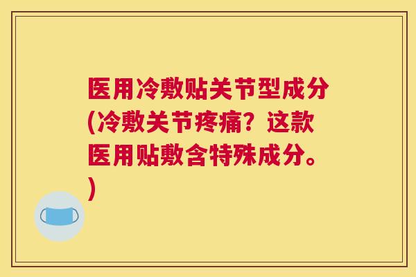 医用冷敷贴关节型成分(冷敷关节疼痛？这款医用贴敷含特殊成分。)