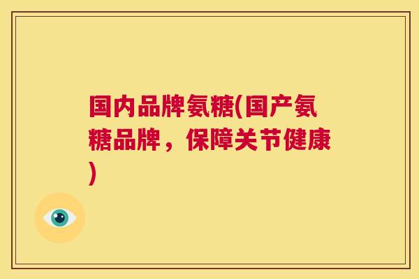 国内品牌氨糖(国产氨糖品牌，保障关节健康)