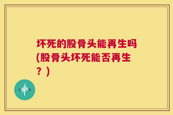 坏死的股骨头能再生吗(股骨头坏死能否再生？)
