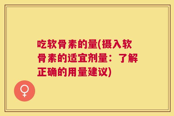 吃软骨素的量(摄入软骨素的适宜剂量：了解正确的用量建议)