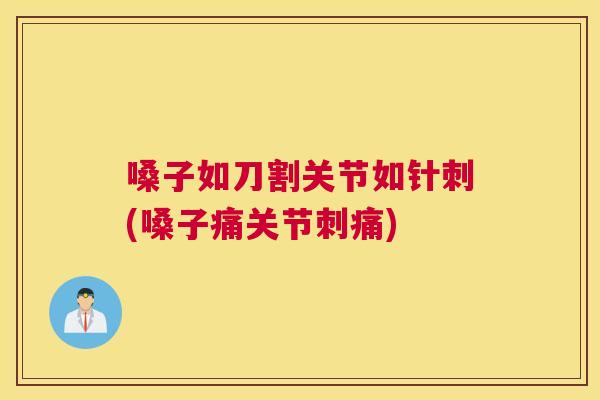 嗓子如刀割关节如针刺(嗓子痛关节刺痛)