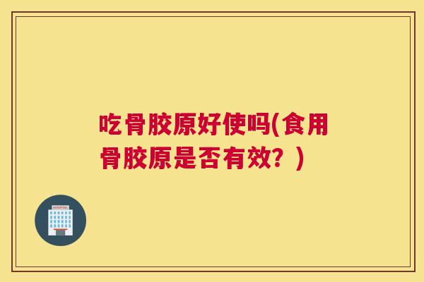 吃骨胶原好使吗(食用骨胶原是否有效？)