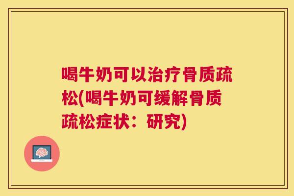 喝牛奶可以治疗骨质疏松(喝牛奶可缓解骨质疏松症状：研究)