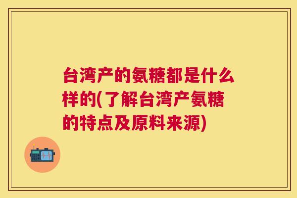 台湾产的氨糖都是什么样的(了解台湾产氨糖的特点及原料来源)