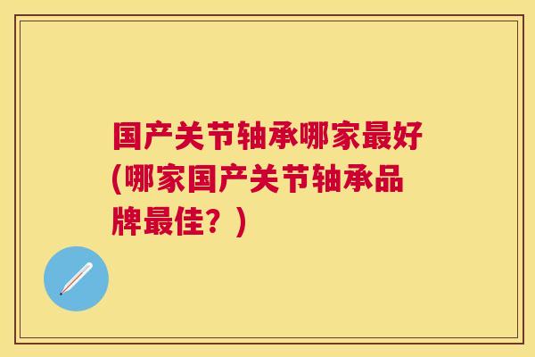 国产关节轴承哪家最好(哪家国产关节轴承品牌最佳？)