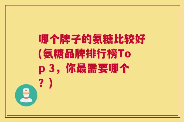 哪个牌子的氨糖比较好(氨糖品牌排行榜Top 3,你需要哪个?) 哪个牌子的氨糖比较好(氨糖品牌排行榜Top 3,你需要哪个?)