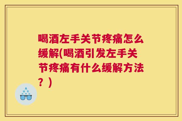 喝酒左手关节疼痛怎么缓解(喝酒引发左手关节疼痛有什么缓解方法？)