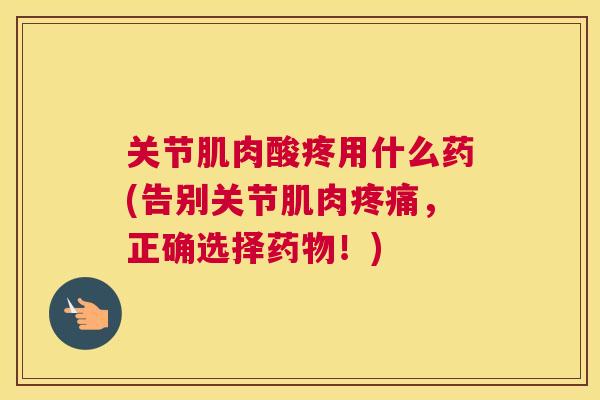 关节肌肉酸疼用什么药(告别关节肌肉疼痛，正确选择药物！)