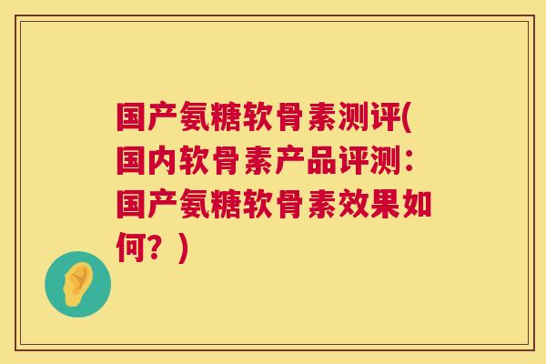 国产氨糖软骨素测评(国内软骨素产品评测：国产氨糖软骨素效果如何？)