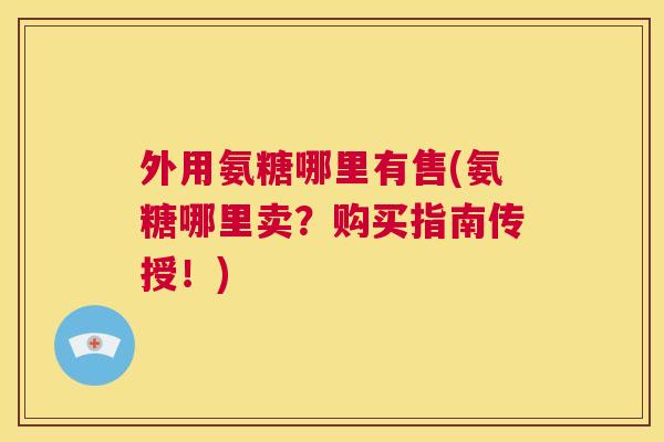 外用氨糖哪里有售(氨糖哪里卖？购买指南传授！)