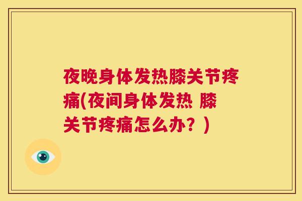 夜晚身体发热膝关节疼痛(夜间身体发热 膝关节疼痛怎么办？)