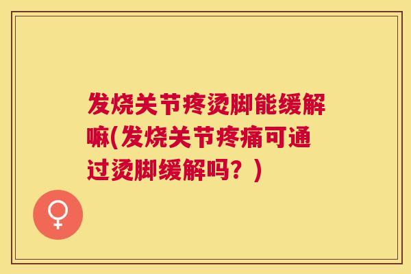 发烧关节疼烫脚能缓解嘛(发烧关节疼痛可通过烫脚缓解吗？)