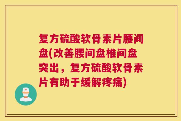 复方硫酸软骨素片腰间盘(改善腰间盘椎间盘突出，复方硫酸软骨素片有助于缓解疼痛)