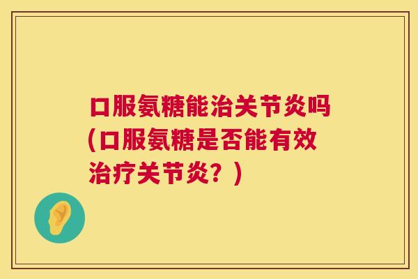 口服氨糖能治关节炎吗(口服氨糖是否能有效治疗关节炎？)
