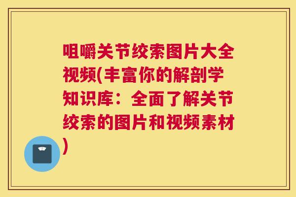 咀嚼关节绞索图片大全视频(丰富你的解剖学知识库：全面了解关节绞索的图片和视频素材)