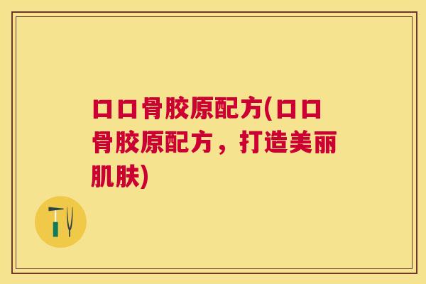 口口骨胶原配方(口口骨胶原配方，打造美丽肌肤)