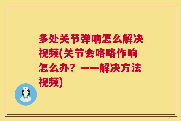 多处关节弹响怎么解决视频(关节会咯咯作响怎么办？——解决方法视频)